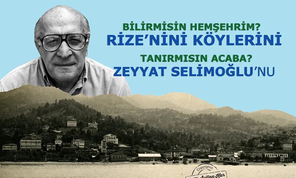 BİLİRMİSİN HEMŞEHRİM RİZE’NİN KÖYLERİNİ  TANIRMISIN ACABA ZEYYAT SELİMOĞLU’NU