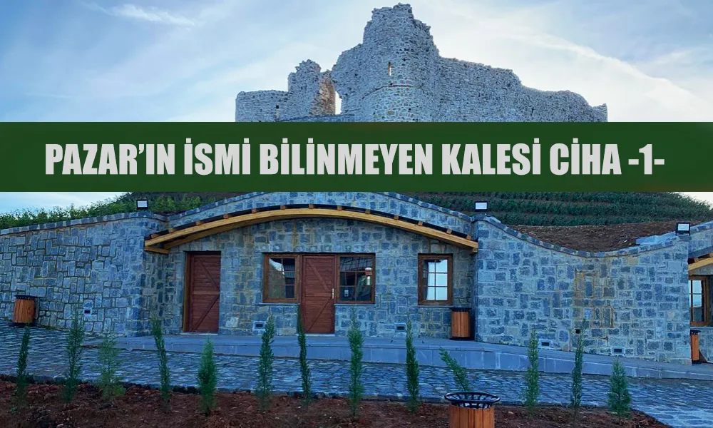 Pazar’ın İsmi Bilinmeyen Kalesi: Ciha -1-