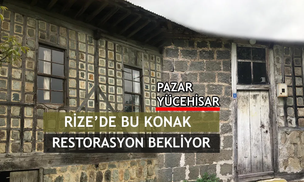 RİZE’DE AZ SAYIDA BULUNAN TARİHİ KONAKLAR TEK TEK YOK OLUYOR