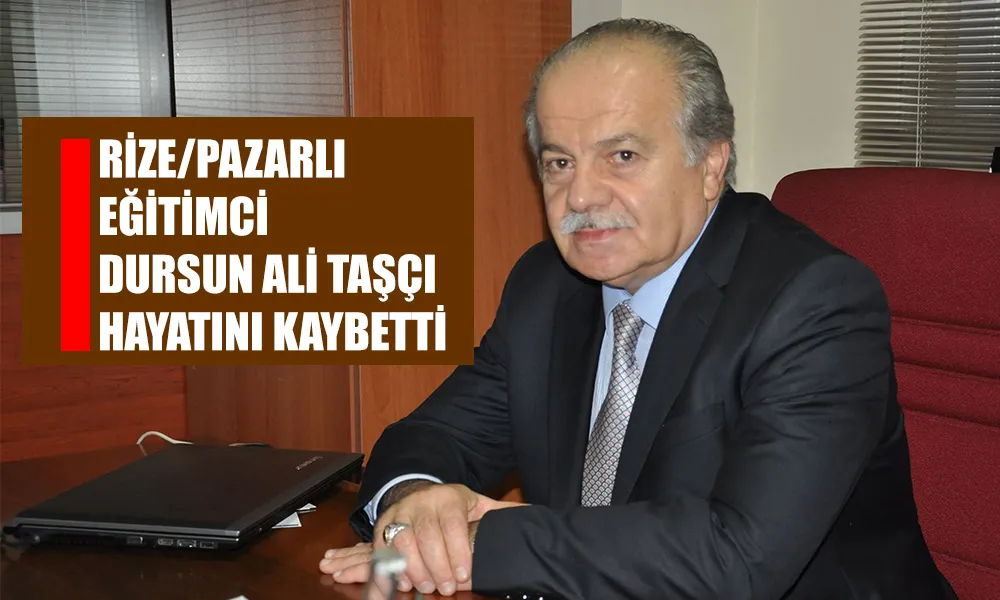 RİZELİ EĞİTİMCİ DURSUN ALİ TAŞÇI VEFAT ETTİ