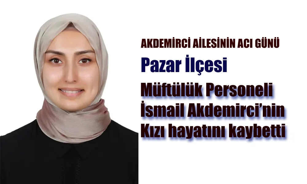 Pazar İlçe Müftülüğü personeli İsmail Akdemirci’nin kızı hayatını kaybetti