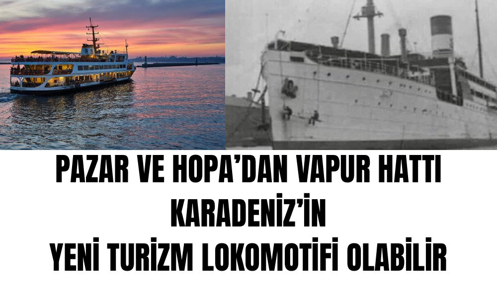Pazar ve Hopa’dan İstanbul’a Tarihi Köprü: Vapur Hattı, Karadeniz’in Yeni Turizm Lokomotifi Olabilir!