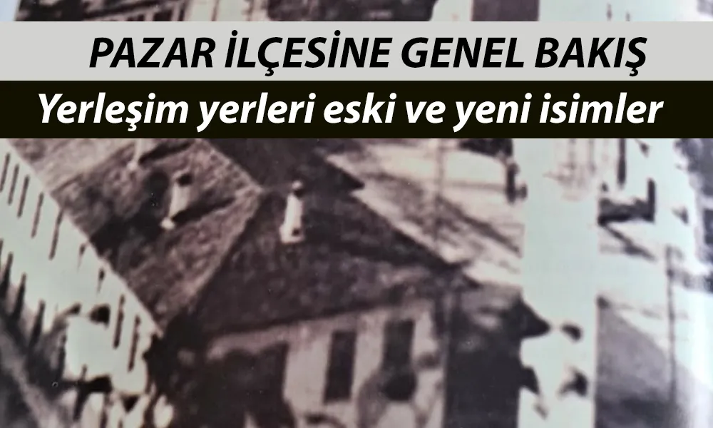 Pazar İlçesine Genel Bakış ve Yerleşim Yerleri: