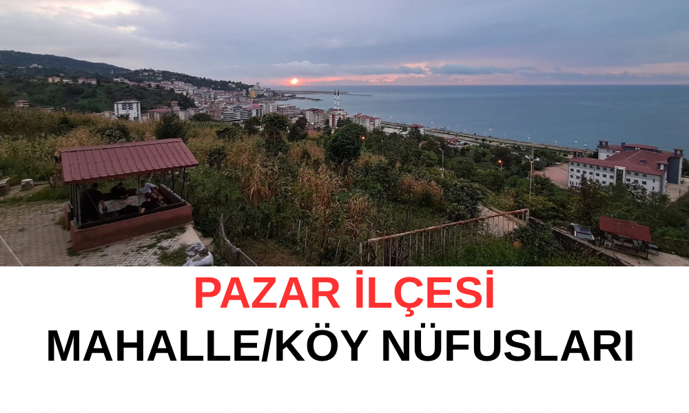 Pazar’ın isim isim mahalle köy nüfusu 