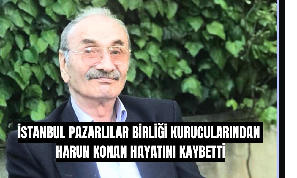 İstanbul Pazarlılar Birliği Kurucularından Harun Konan Hakk’a Yürüdü
