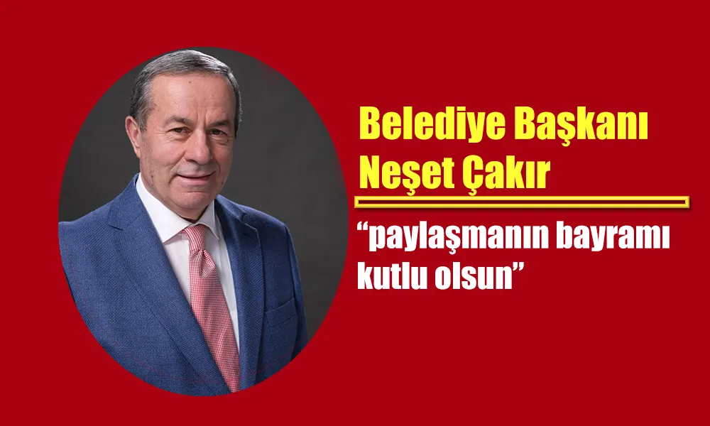 BAŞKAN NEŞET ÇAKIR: “PAYLAŞMANIN BAYRAMI KUTLU OLSUN”