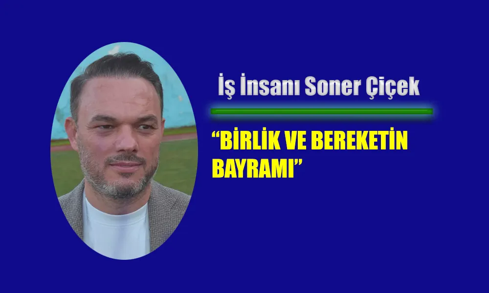 SONER ÇİÇEK’TEN BAYRAM MESAJI: “BİRLİK VE BEREKETİN BAYRAMI”