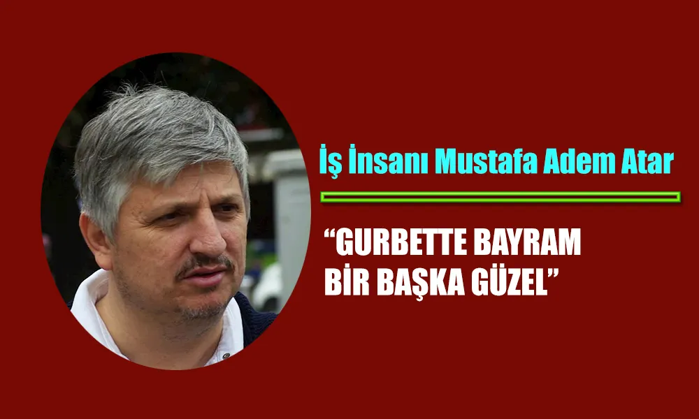MUSTAFA ADEM ATAR: “GURBETTE DE BAYRAM BİR BAŞKA GÜZEL”