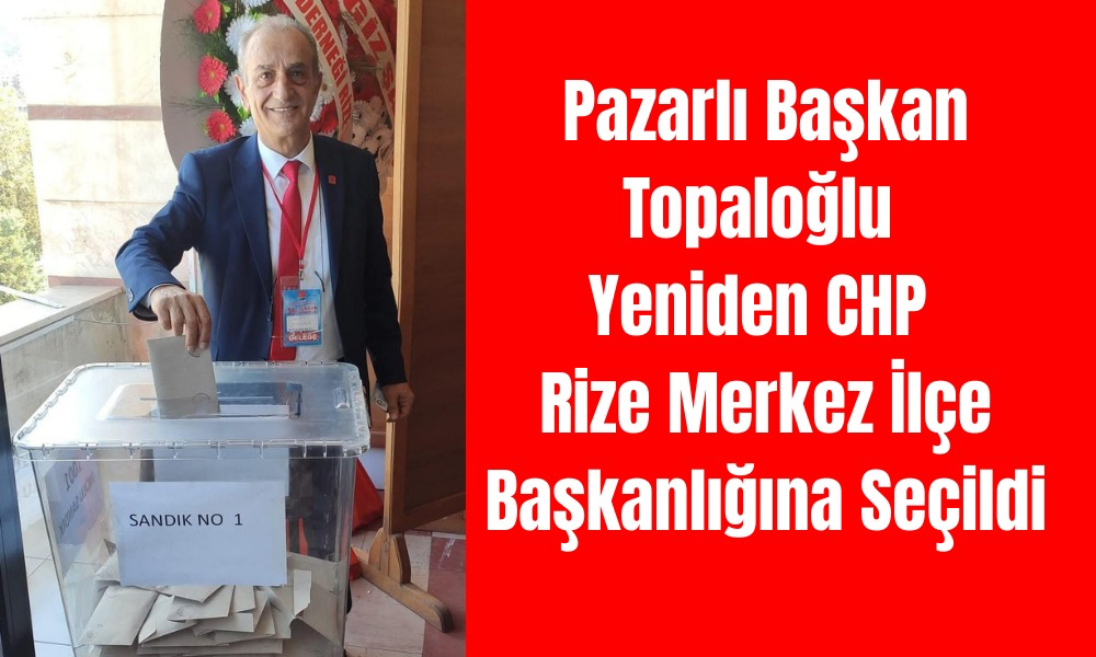 Pazarlı Başkan Topaloğlu Yeniden CHP Rize Merkez İlçe Başkanlığına Seçildi