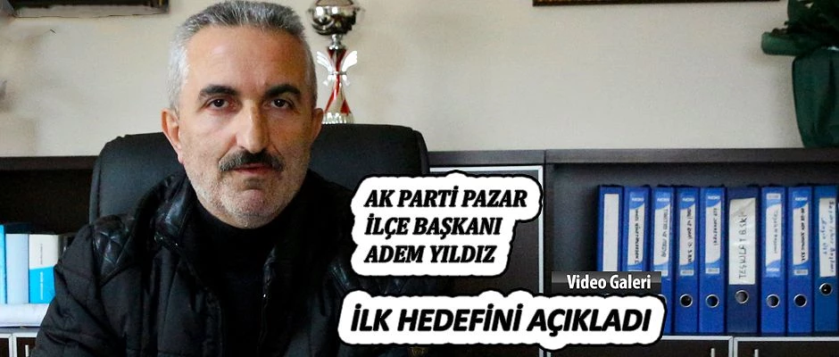 Ak Parti Pazar İlçe Başkanı Adem Yıldız ilk hedeflerini açıkladı