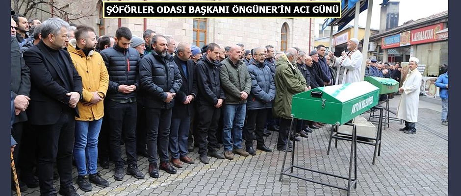 ŞOFÖRLER ODASI BAŞKANI ŞEREF ÖNGÜNER’İN ACI GÜNÜ