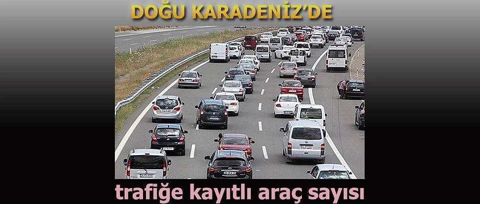 DOĞU KARADENİZ’DE TRAFİĞE KAYITLI ARAÇ SAYISI 563 BİN 999 OLDU