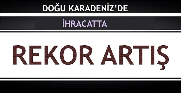 DOĞU KARADENİZ BÖLGESİ İHRACATINDA REKOR ARTIŞ DEVAM EDİYOR