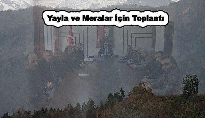 YAYLA VE MERALARDAKİ MEVZUATA AYKIRI YAPILAŞMA İLE İLGİLİ TOPLANTI YAPILDI