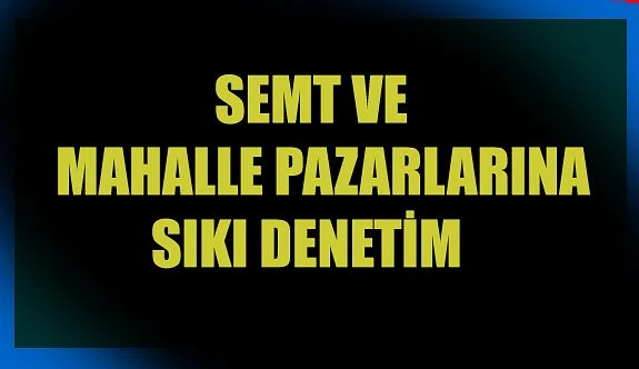 Semt ve Mahalle Pazarlarına Sıkı Denetim