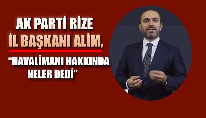 AK Parti Rize İl Başkanı İshak Alim Gündemi ve Yatırımları DeğerIendirdi