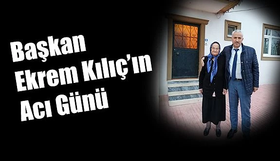 Başkan Ekrem Kılıç’ın acı günü