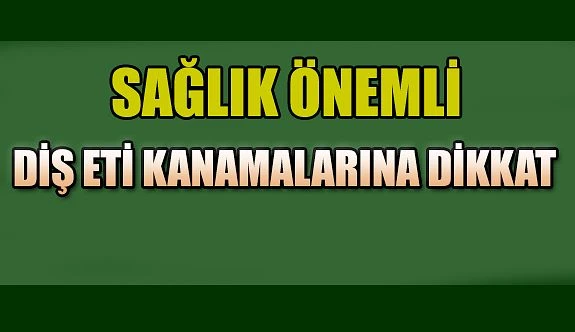 DİŞ ETİ KANAMALARINA DİKKAT !