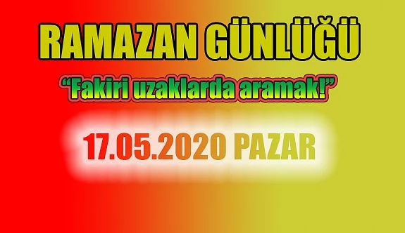 RAMAZAN GÜNLÜĞÜ (“Fakiri uzaklarda aramak!”)