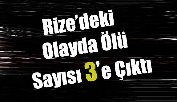 Rize’deki olayda ölü sayısı 3’e çıktı