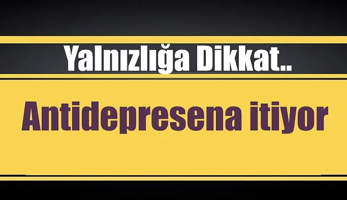 YALNIZLIK ANTİDEPRESANA İTİYOR !