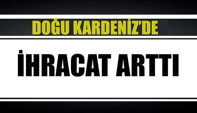 DOĞU KARADENİZ’DE İHRACAT ARTTI