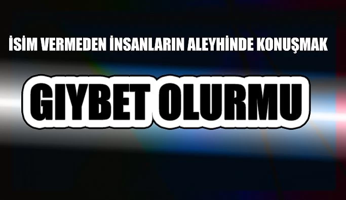 İsim vermeden insanların aleyhinde konuşmak gıybet olmaz mı?