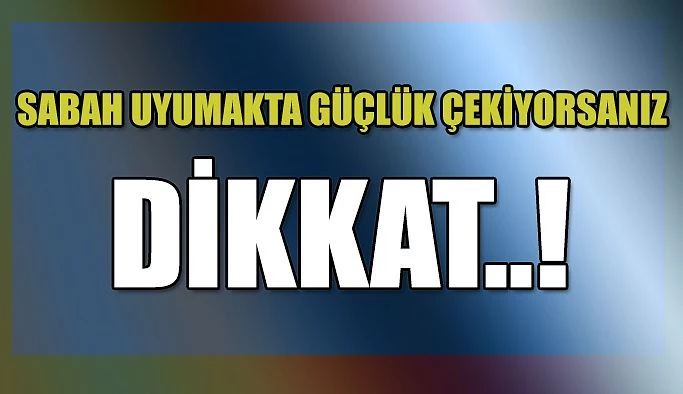 SABAH UYANMAKTA GÜÇLÜK ÇEKİYORSANIZ DİKKAT !