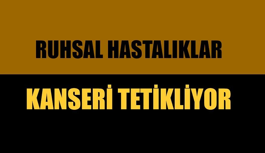 RUHSAL HASTALIKLAR KANSERİ TETİKLİYOR !