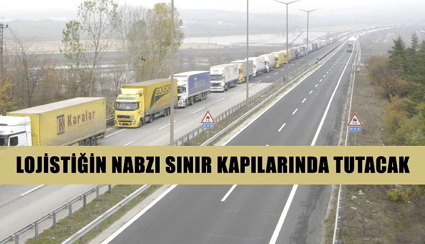 LOJİSTİĞİN NABZI SINIR KAPILARINDA TUTACAK”