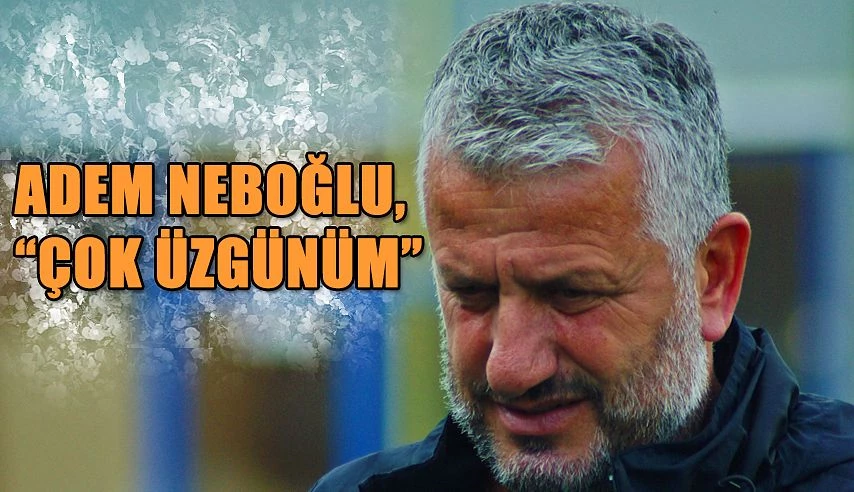 NEBOĞLU: ÇOK ÜZGÜNÜM