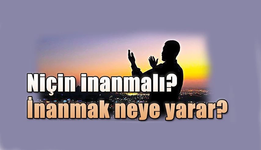 Niçin inanmalı? İnanmak neye yarar?