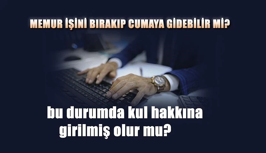 Memur işini bırakıp cumaya gidebilir mi? Bu durumda kul hakkına girilmiş olur mu?