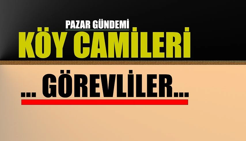 Pazar’ın gündemi; KÖY CAMİLERİ VE GÖREVLİLER