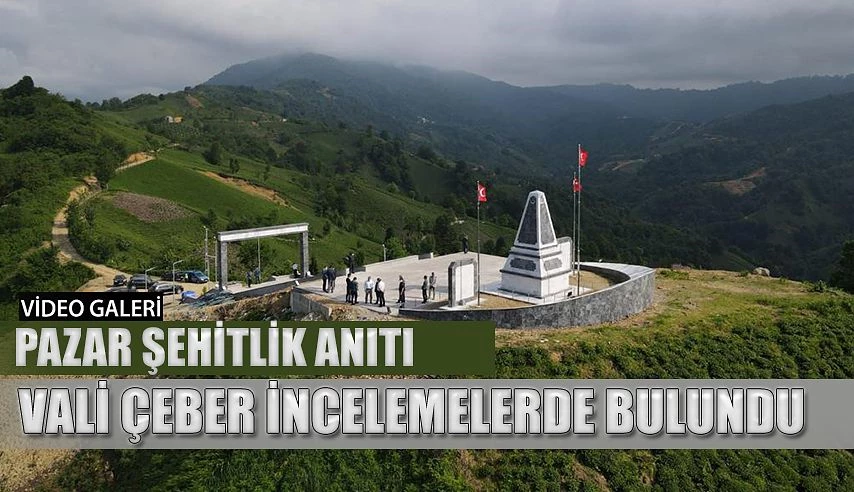 Vali Çeber: Pazar’da Şehitlik Anıtını inceledi