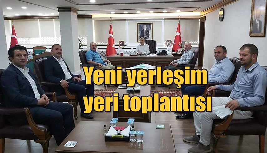 YENİ YERLEŞİM YERİ İLE İLGİLİ TOPLANTI YAPILDI.