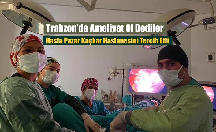 Trabzon’da Ameliyat ol dediler. O Pazar’ı seçti