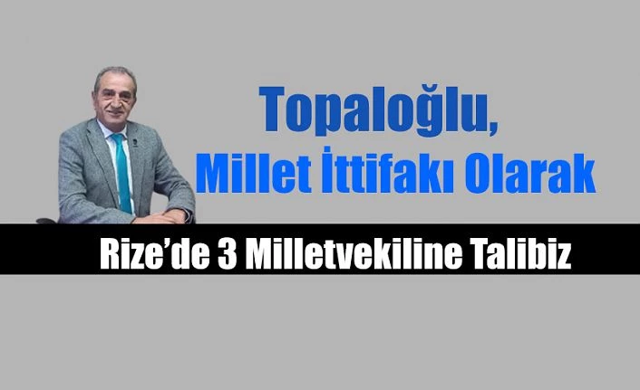 TOPALOĞLU,MİLLET İTTİFAKI OLARAK 3 MİLLETVEKİLİNE TALİBİZ”