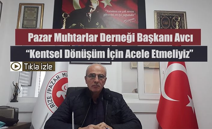 Pazar Muhtarlar Derneği Başkanı AVCI, "KENTSEL DÖNÜŞÜM" de acele etmeliyiz.