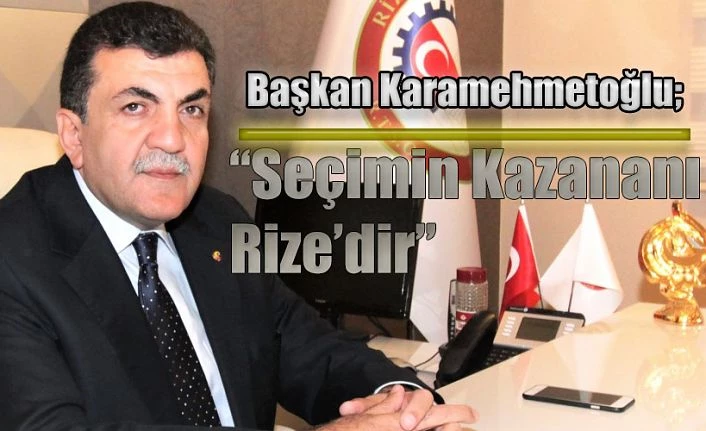 KARAMEHMETOĞLU;  SEÇİMİN KAZANANI RİZE’DİR, RİZE BİZİM ORTAK PAYDAMIZDIR