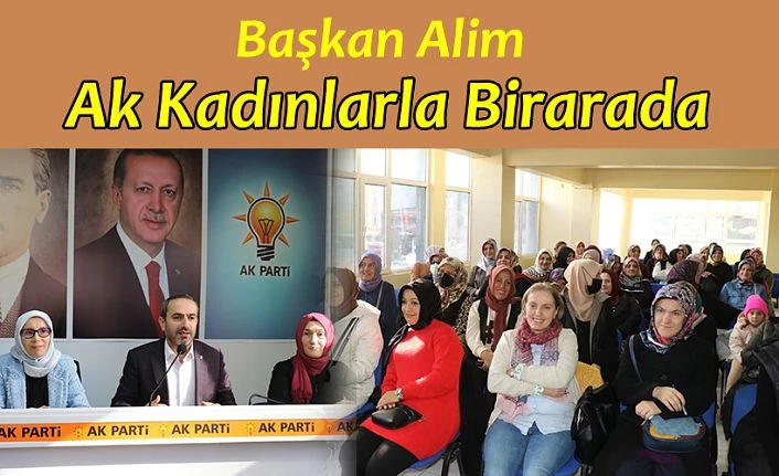 BAŞKAN ALİM, AK KADINLARLA BİR ARAYA GELDİ