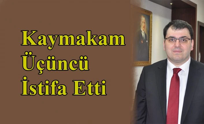 KAYMAKAM GÜRKAN ÜÇÜNCÜ İSTİFA ETTİ