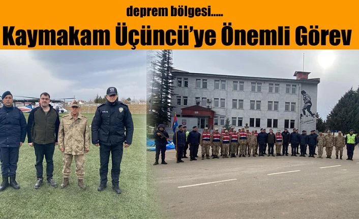 KAYMAKAM ÜÇÜNCÜ’YE DEPREM BÖLGESİNDE ÖNEMLİ GÖREV