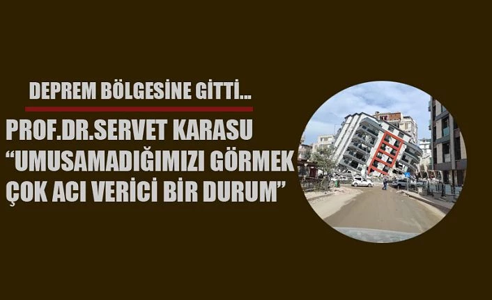 Prof. Dr. Servet Karasu deprem bölgesindeydi: Umursamadığımızı görmek acı verici