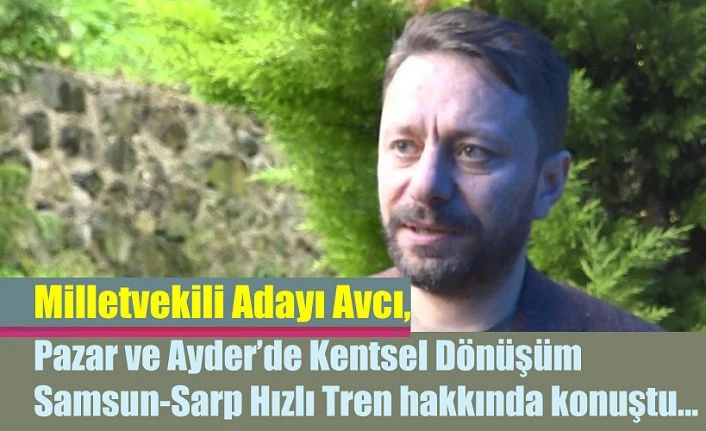 Milletvekili Adayı Avcı; Pazar’da “Kentsel dönüşüm çalışmamız var”