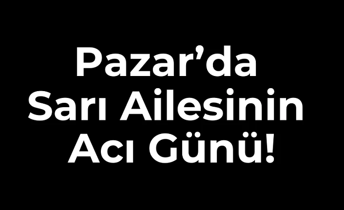 Pazar’da Sarı Ailesinin Acı Günü