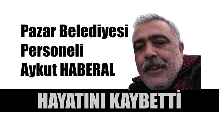 Pazar Belediyesi Personeli Haberal hayatını kaybetti