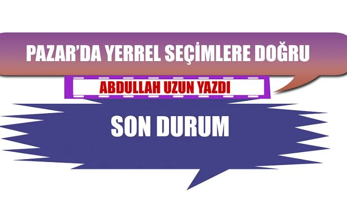 Pazar’da Yerel seçimlere doğru son durum